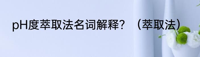 pH度萃取法名词解释？（萃取法）