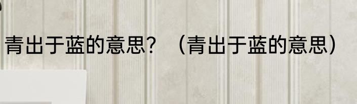 青出于蓝的意思？（青出于蓝的意思）
