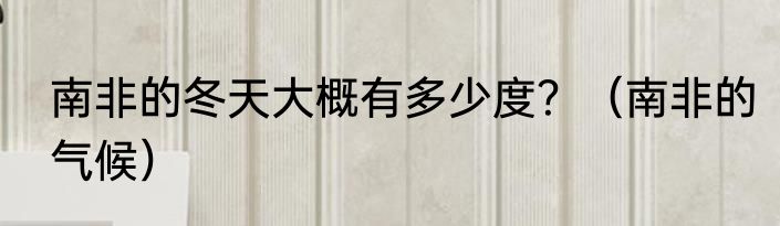 南非的冬天大概有多少度？（南非的气候）