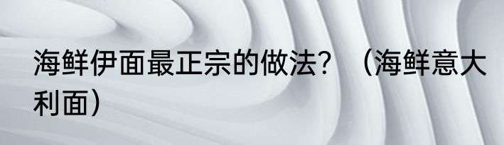 海鲜伊面最正宗的做法？（海鲜意大利面）