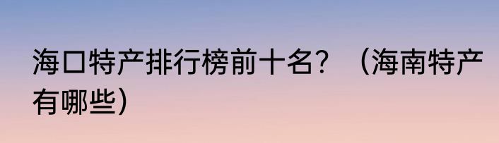 海口特产排行榜前十名？（海南特产有哪些）