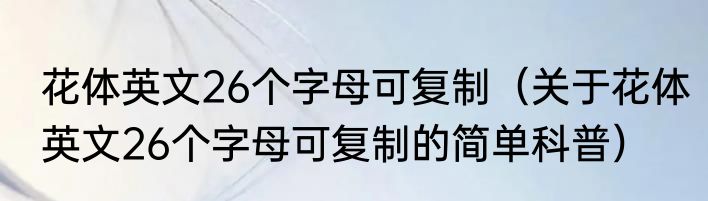 花体英文26个字母可复制（关于花体英文26个字母可复制的简单科普）
