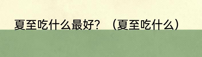 夏至吃什么最好？（夏至吃什么）