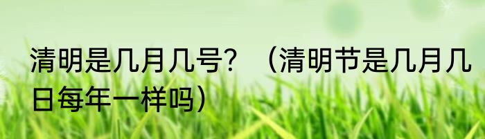 清明是几月几号？（清明节是几月几日每年一样吗）