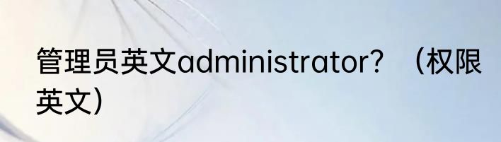 管理员英文administrator？（权限英文）