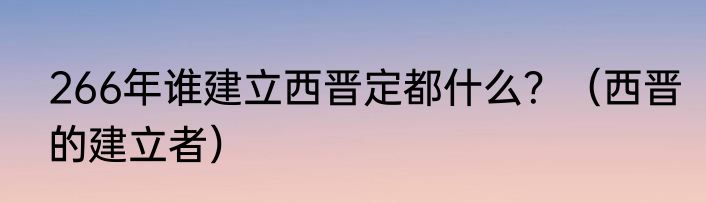 266年谁建立西晋定都什么？（西晋的建立者）