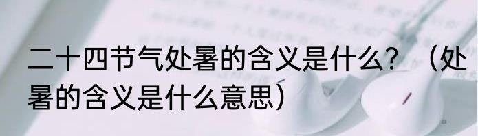二十四节气处暑的含义是什么？（处暑的含义是什么意思）