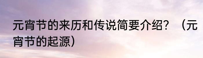元宵节的来历和传说简要介绍？（元宵节的起源）
