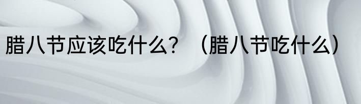 腊八节应该吃什么？（腊八节吃什么）