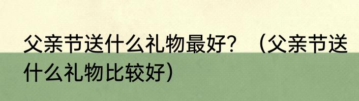 父亲节送什么礼物最好？（父亲节送什么礼物比较好）