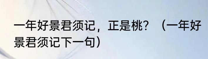 一年好景君须记，正是桃？（一年好景君须记下一句）