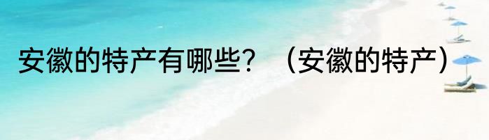 安徽的特产有哪些？（安徽的特产）