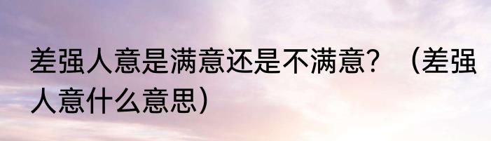 差强人意是满意还是不满意？（差强人意什么意思）