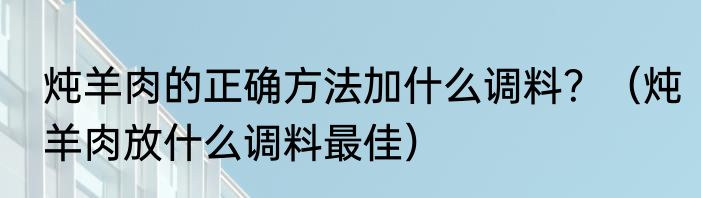 炖羊肉的正确方法加什么调料？（炖羊肉放什么调料最佳）
