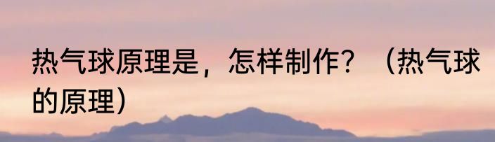 热气球原理是，怎样制作？（热气球的原理）