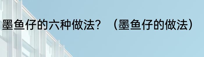 墨鱼仔的六种做法？（墨鱼仔的做法）