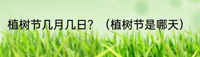 植树节几月几日？（植树节是哪天）