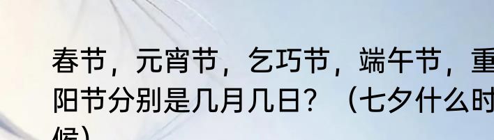 春节，元宵节，乞巧节，端午节，重阳节分别是几月几日？（七夕什么时候）