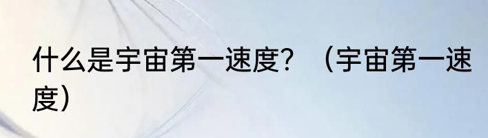 什么是宇宙第一速度？（宇宙第一速度）