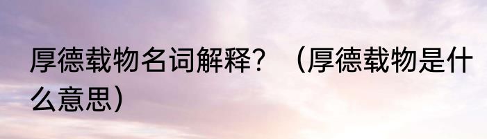 厚德载物名词解释？（厚德载物是什么意思）