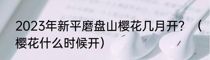 2023年新平磨盘山樱花几月开？（樱花什么时候开）