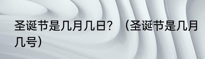 圣诞节是几月几日？（圣诞节是几月几号）