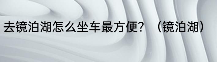 去镜泊湖怎么坐车最方便？（镜泊湖）