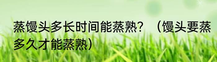 蒸馒头多长时间能蒸熟？（馒头要蒸多久才能蒸熟）