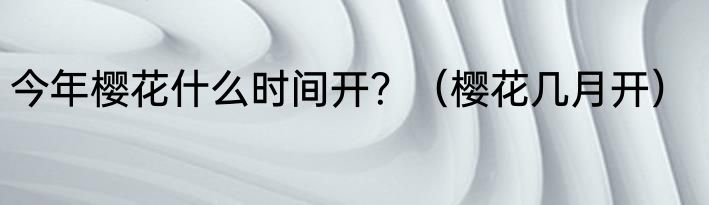 今年樱花什么时间开？（樱花几月开）