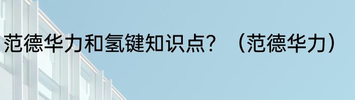 范德华力和氢键知识点？（范德华力）