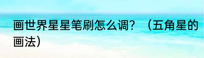 画世界星星笔刷怎么调？（五角星的画法）
