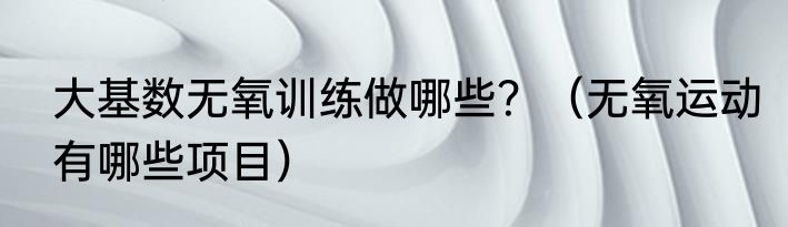 大基数无氧训练做哪些？（无氧运动有哪些项目）