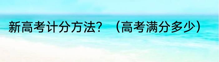 新高考计分方法？（高考满分多少）