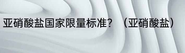 亚硝酸盐国家限量标准？（亚硝酸盐）