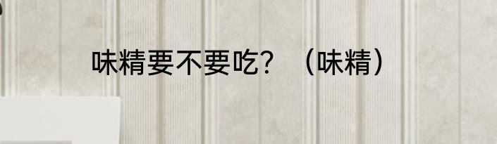 味精要不要吃？（味精）