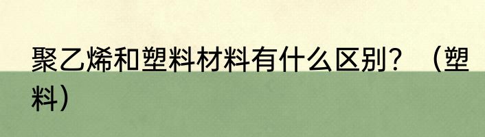 聚乙烯和塑料材料有什么区别？（塑料）