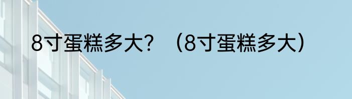 8寸蛋糕多大？（8寸蛋糕多大）