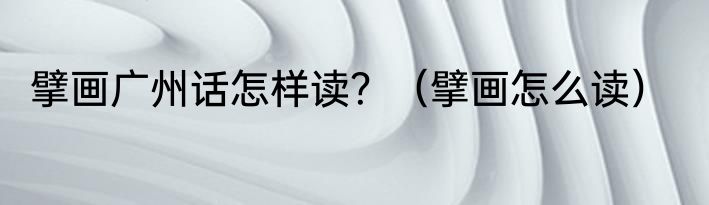 擘画广州话怎样读？（擘画怎么读）