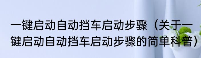 一键启动自动挡车启动步骤（关于一键启动自动挡车启动步骤的简单科普）