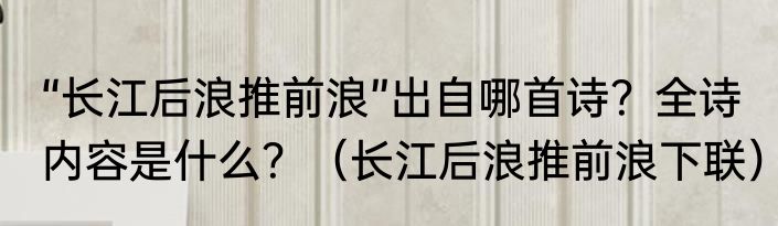 “长江后浪推前浪”出自哪首诗？全诗内容是什么？（长江后浪推前浪下联）
