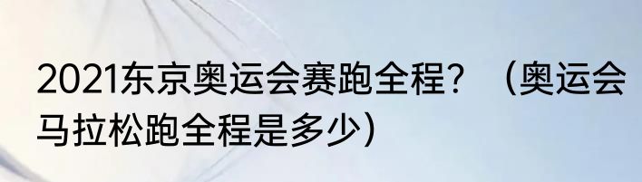2021东京奥运会赛跑全程？（奥运会马拉松跑全程是多少）