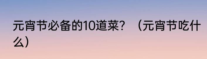 元宵节必备的10道菜？（元宵节吃什么）