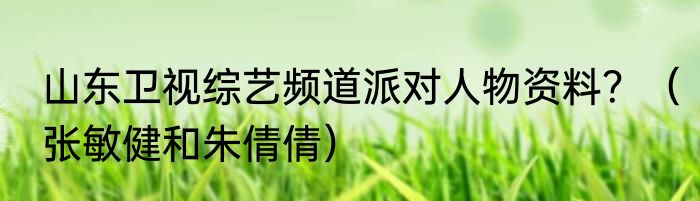 山东卫视综艺频道派对人物资料？（张敏健和朱倩倩）