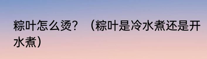 粽叶怎么烫？（粽叶是冷水煮还是开水煮）