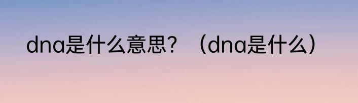 dna是什么意思？（dna是什么）