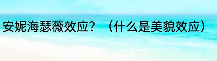 安妮海瑟薇效应？（什么是美貌效应）