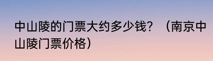 中山陵的门票大约多少钱？（南京中山陵门票价格）
