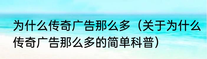 为什么传奇广告那么多（关于为什么传奇广告那么多的简单科普）