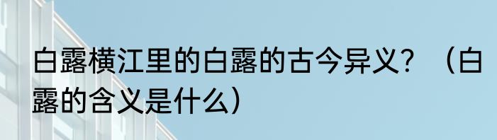 白露横江里的白露的古今异义？（白露的含义是什么）