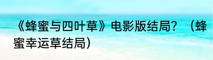 《蜂蜜与四叶草》电影版结局？（蜂蜜幸运草结局）